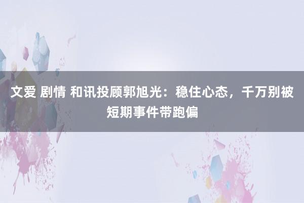 文爱 剧情 和讯投顾郭旭光：稳住心态，千万别被短期事件带跑偏