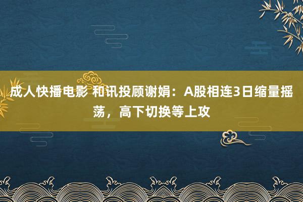 成人快播电影 和讯投顾谢娟：A股相连3日缩量摇荡，高下切换等上攻
