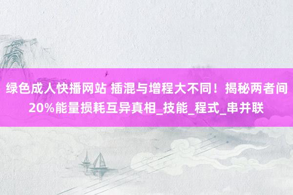 绿色成人快播网站 插混与增程大不同！揭秘两者间20%能量损耗互异真相_技能_程式_串并联