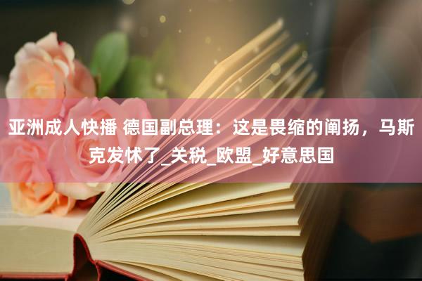 亚洲成人快播 德国副总理：这是畏缩的阐扬，马斯克发怵了_关税_欧盟_好意思国