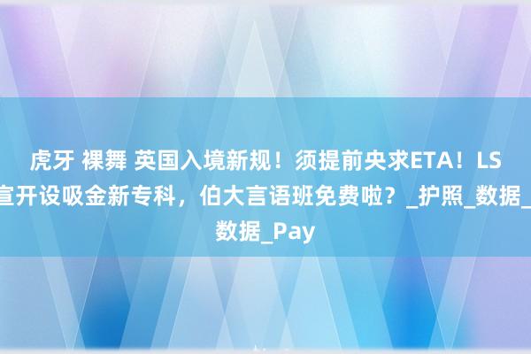 虎牙 裸舞 英国入境新规！须提前央求ETA！LSE官宣开设吸金新专科，伯大言语班免费啦？_护照_数据_Pay
