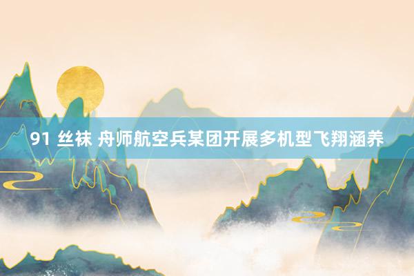 91 丝袜 舟师航空兵某团开展多机型飞翔涵养