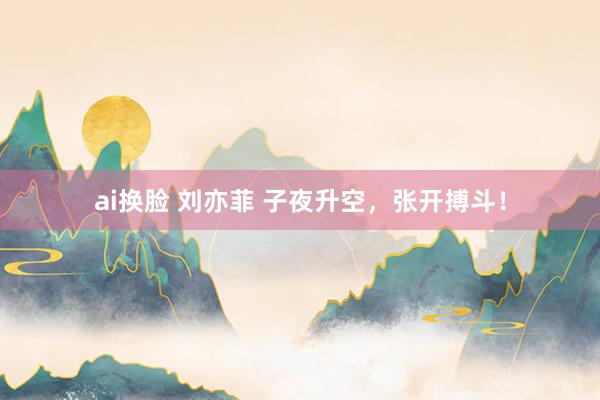 ai换脸 刘亦菲 子夜升空，张开搏斗！