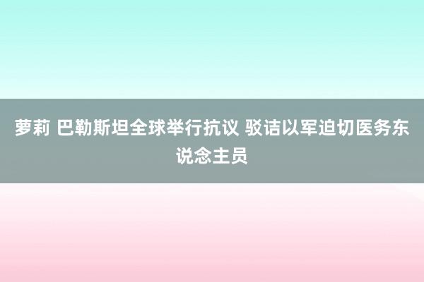 萝莉 巴勒斯坦全球举行抗议 驳诘以军迫切医务东说念主员