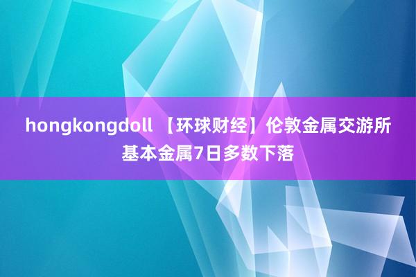 hongkongdoll 【环球财经】伦敦金属交游所基本金属7日多数下落