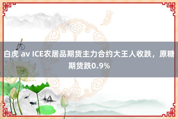 白虎 av ICE农居品期货主力合约大王人收跌，原糖期货跌0.9%