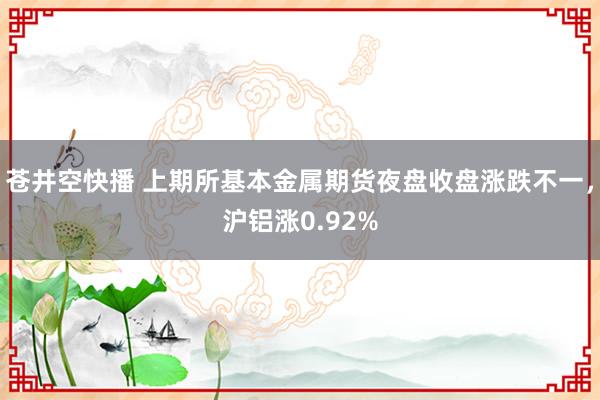 苍井空快播 上期所基本金属期货夜盘收盘涨跌不一，沪铝涨0.92%