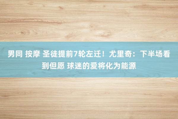 男同 按摩 圣徒提前7轮左迁！尤里奇：下半场看到但愿 球迷的爱将化为能源