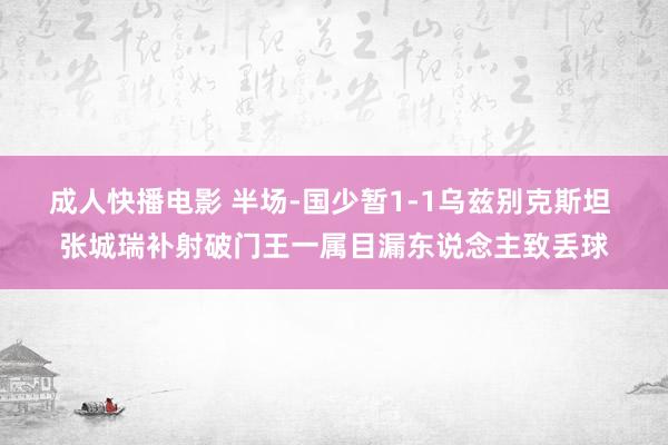 成人快播电影 半场-国少暂1-1乌兹别克斯坦 张城瑞补射破门王一属目漏东说念主致丢球