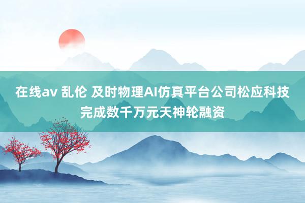 在线av 乱伦 及时物理AI仿真平台公司松应科技完成数千万元天神轮融资