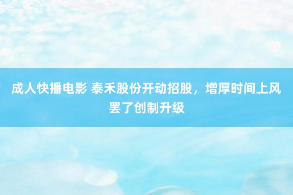 成人快播电影 泰禾股份开动招股，增厚时间上风罢了创制升级