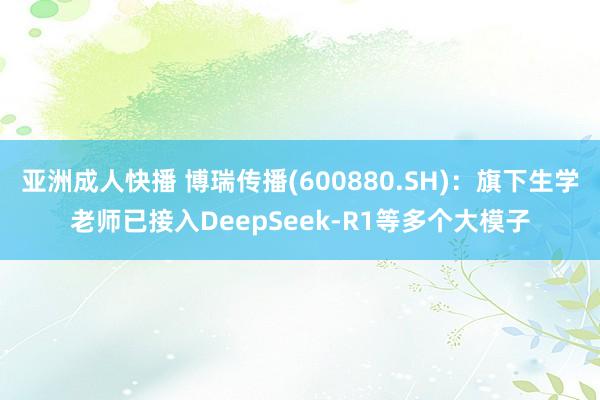 亚洲成人快播 博瑞传播(600880.SH)：旗下生学老师已接入DeepSeek-R1等多个大模子