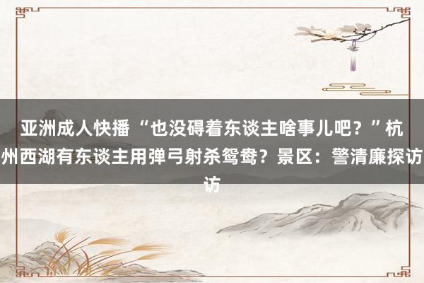 亚洲成人快播 “也没碍着东谈主啥事儿吧？”杭州西湖有东谈主用弹弓射杀鸳鸯？景区：警清廉探访