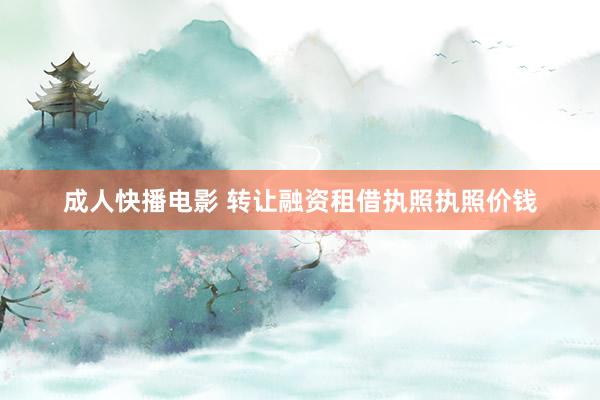 成人快播电影 转让融资租借执照执照价钱