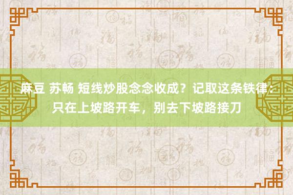 麻豆 苏畅 短线炒股念念收成？记取这条铁律：只在上坡路开车，别去下坡路接刀