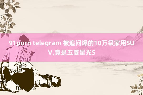 91porn telegram 被追问爆的10万级家用SUV，竟是五菱星光S