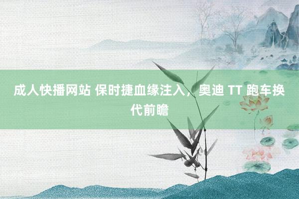 成人快播网站 保时捷血缘注入，奥迪 TT 跑车换代前瞻