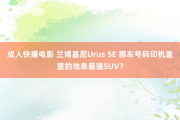成人快播电影 兰博基尼Urus SE 挪车号码印机盖里的地表最强SUV？