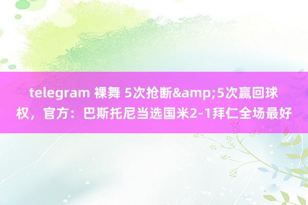 telegram 裸舞 5次抢断&5次赢回球权，官方：巴斯托尼当选国米2-1拜仁全场最好