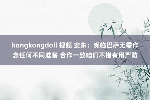 hongkongdoll 视频 安东：濒临巴萨无需作念任何不同准备 合作一致咱们不错有用严防
