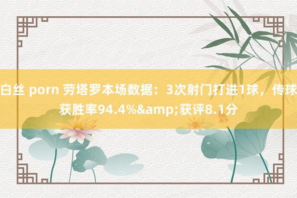 白丝 porn 劳塔罗本场数据：3次射门打进1球，传球获胜率94.4%&获评8.1分