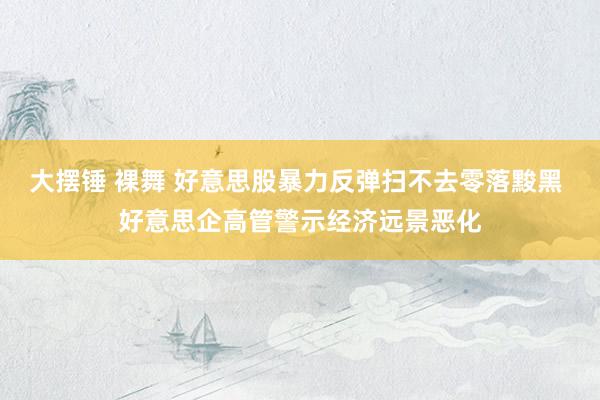 大摆锤 裸舞 好意思股暴力反弹扫不去零落黢黑 好意思企高管警示经济远景恶化