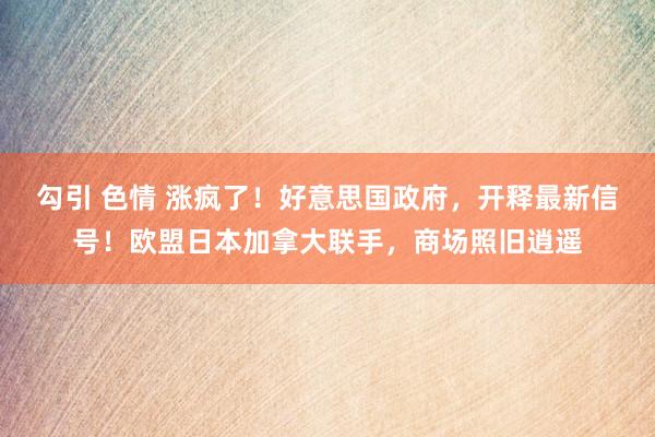 勾引 色情 涨疯了！好意思国政府，开释最新信号！欧盟日本加拿大联手，商场照旧逍遥