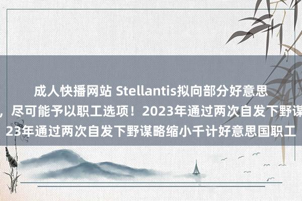 成人快播网站 Stellantis拟向部分好意思国职工实施自发下野谋略，尽可能予以职工选项！2023年通过两次自发下野谋略缩小千计好意思国职工