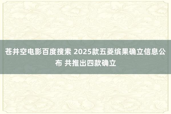 苍井空电影百度搜索 2025款五菱缤果确立信息公布 共推出四款确立