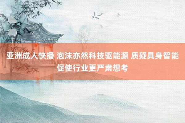 亚洲成人快播 泡沫亦然科技驱能源 质疑具身智能促使行业更严肃想考