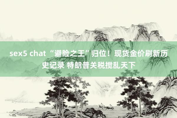 sex5 chat “避险之王”归位！现货金价刷新历史记录 特朗普关税搅乱天下