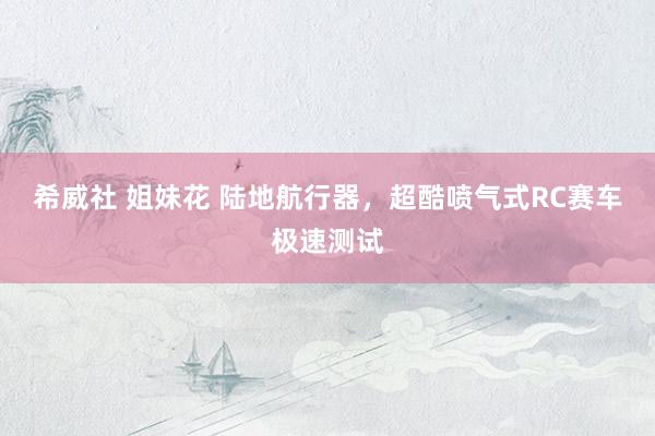 希威社 姐妹花 陆地航行器，超酷喷气式RC赛车极速测试