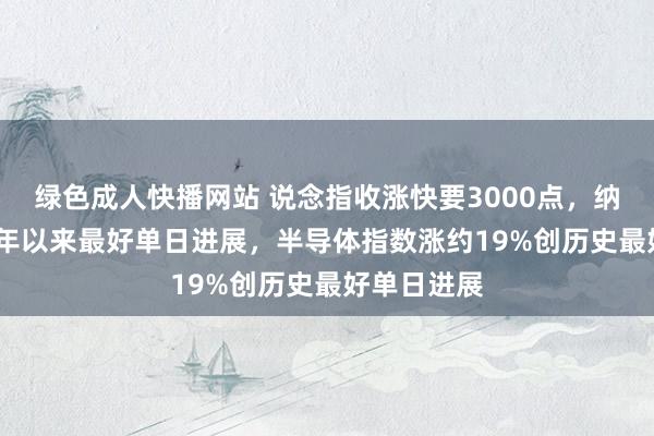 绿色成人快播网站 说念指收涨快要3000点，纳指创2001年以来最好单日进展，半导体指数涨约19%创历史最好单日进展