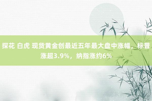 探花 白虎 现货黄金创最近五年最大盘中涨幅，标普涨超3.9%，纳指涨约6%