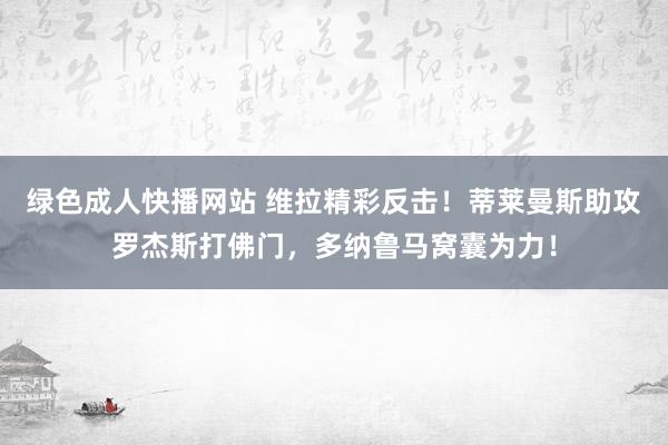 绿色成人快播网站 维拉精彩反击！蒂莱曼斯助攻罗杰斯打佛门，多纳鲁马窝囊为力！