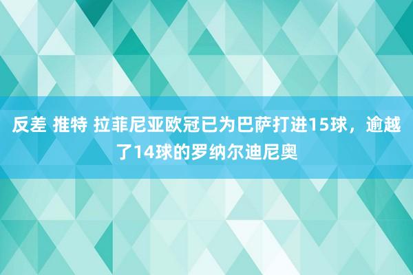 反差 推特 拉菲尼亚欧冠已为巴萨打进15球，逾越了14球的罗纳尔迪尼奥