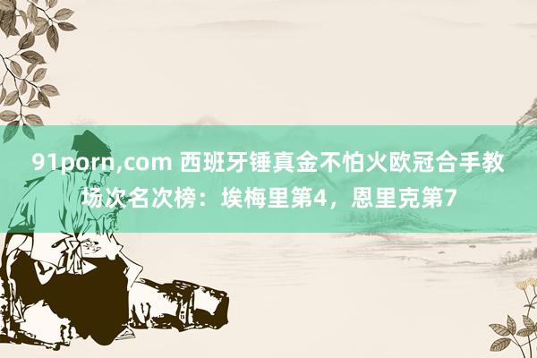 91porn，com 西班牙锤真金不怕火欧冠合手教场次名次榜：埃梅里第4，恩里克第7