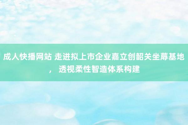 成人快播网站 走进拟上市企业嘉立创韶关坐蓐基地， 透视柔性智造体系构建