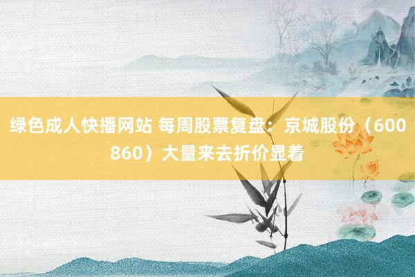 绿色成人快播网站 每周股票复盘：京城股份（600860）大量来去折价显着
