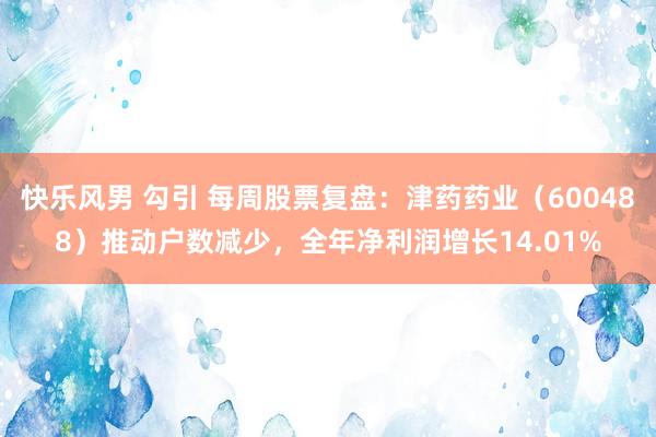 快乐风男 勾引 每周股票复盘：津药药业（600488）推动户数减少，全年净利润增长14.01%