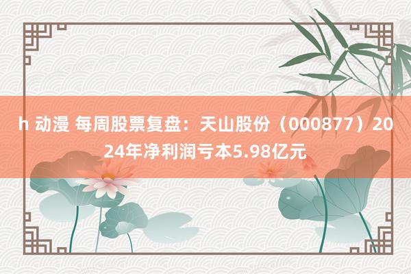 h 动漫 每周股票复盘：天山股份（000877）2024年净利润亏本5.98亿元
