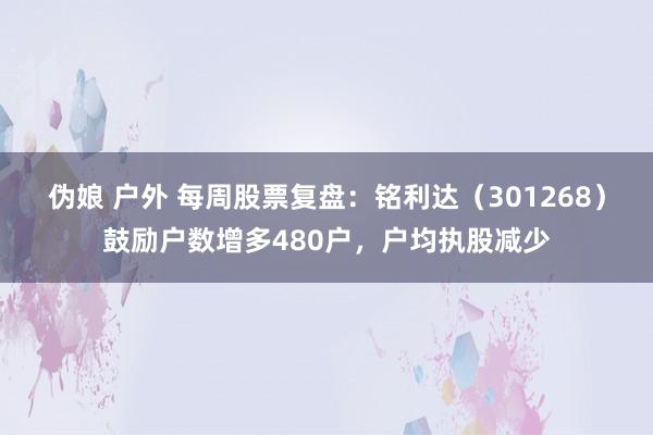 伪娘 户外 每周股票复盘：铭利达（301268）鼓励户数增多480户，户均执股减少
