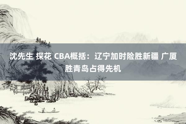 沈先生 探花 CBA概括：辽宁加时险胜新疆 广厦胜青岛占得先机