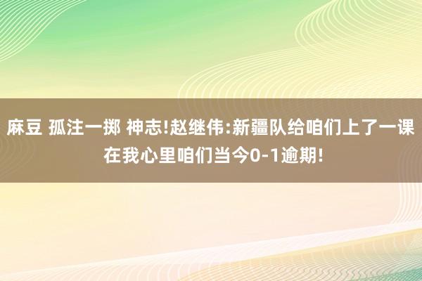 麻豆 孤注一掷 神志!赵继伟:新疆队给咱们上了一课 在我心里咱们当今0-1逾期!