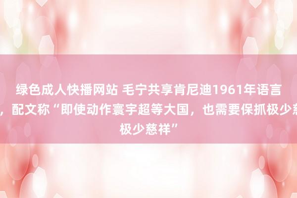 绿色成人快播网站 毛宁共享肯尼迪1961年语言视频，配文称“即使动作寰宇超等大国，也需要保抓极少慈祥”
