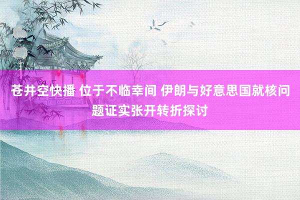 苍井空快播 位于不临幸间 伊朗与好意思国就核问题证实张开转折探讨