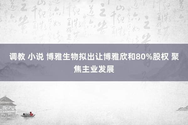 调教 小说 博雅生物拟出让博雅欣和80%股权 聚焦主业发展