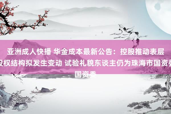 亚洲成人快播 华金成本最新公告:控股推动表层股权结构拟发生变动 试验礼貌东谈主仍为珠海市国资委