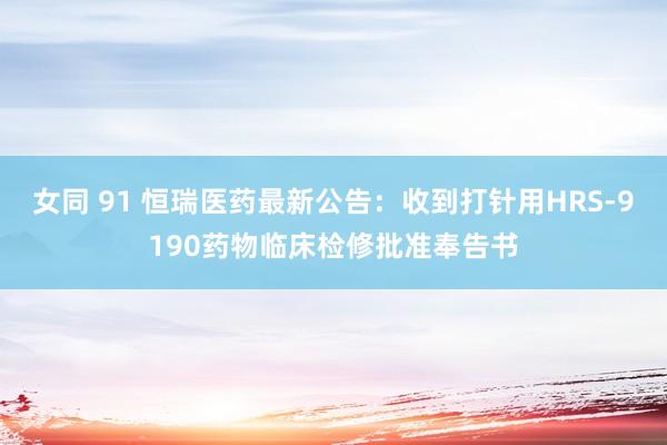 女同 91 恒瑞医药最新公告：收到打针用HRS-9190药物临床检修批准奉告书