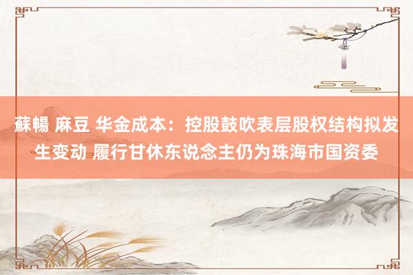 蘇暢 麻豆 华金成本：控股鼓吹表层股权结构拟发生变动 履行甘休东说念主仍为珠海市国资委